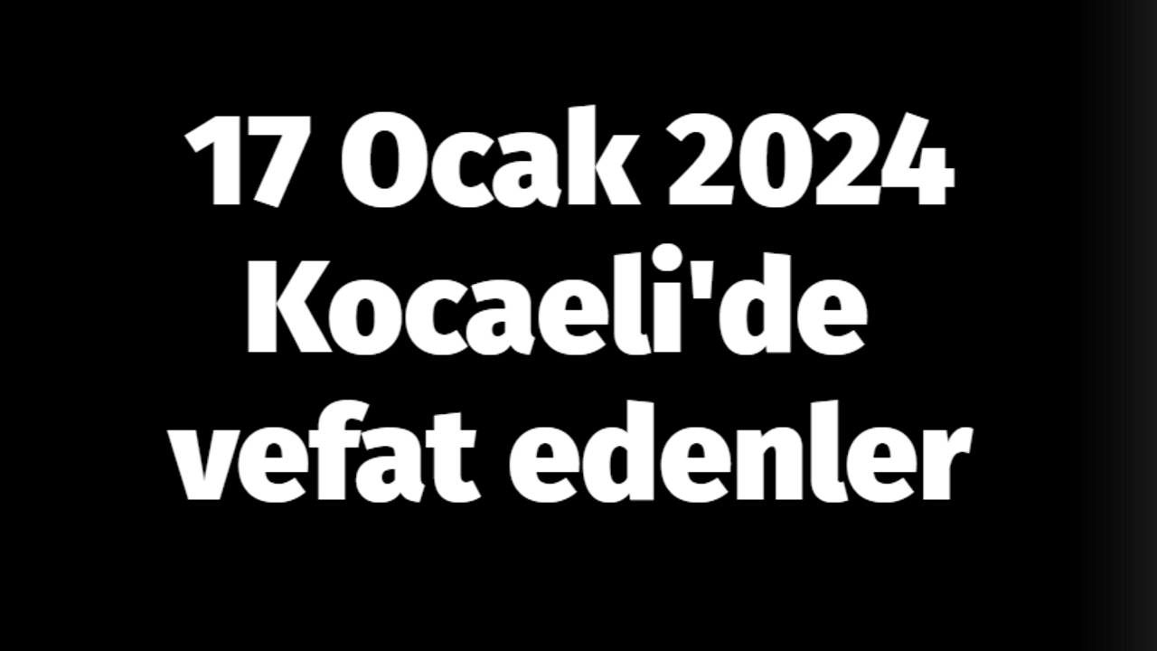 17 Ocak 2024 Kocaeli'de vefat edenler