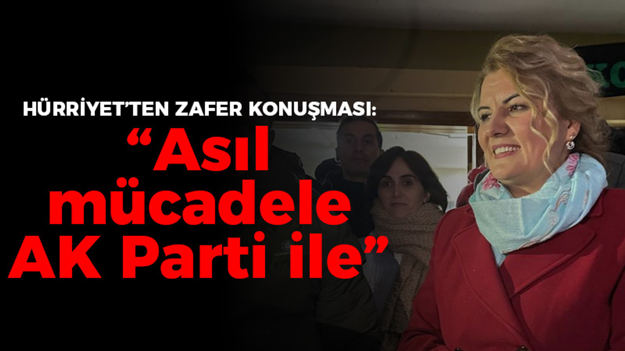 Hürriyet’ten zafer konuşması: “Asıl mücadele AK Parti ile”