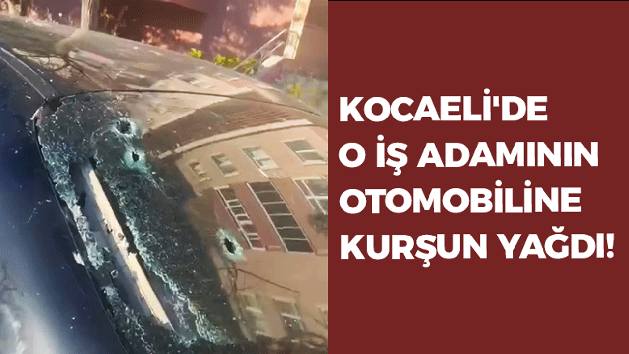 Kocaeli'de o iş adamının otomobiline kurşun yağdı!