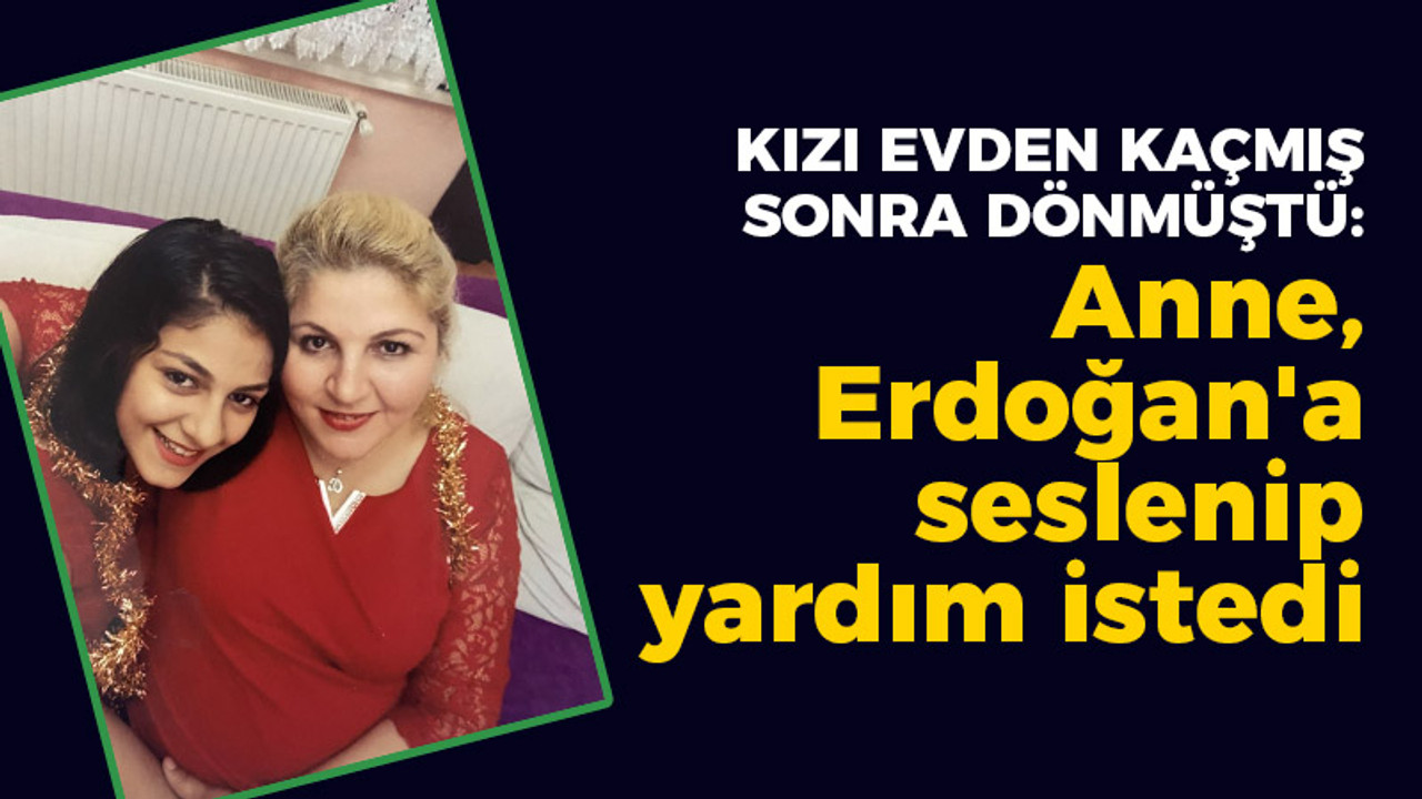 Kızı evden kaçmış sonra dönmüştü: Anne, Erdoğan'a seslenip yardım istedi