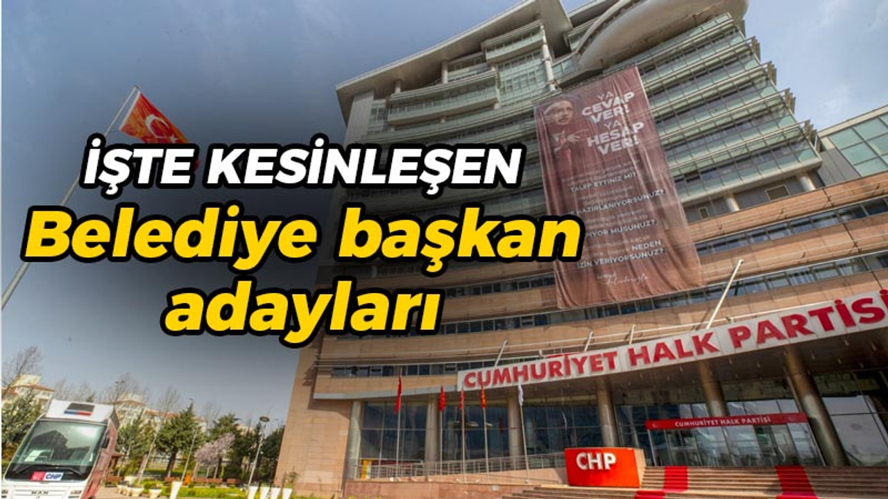 İşte CHP’nin kesinleşen belediye başkan adayları