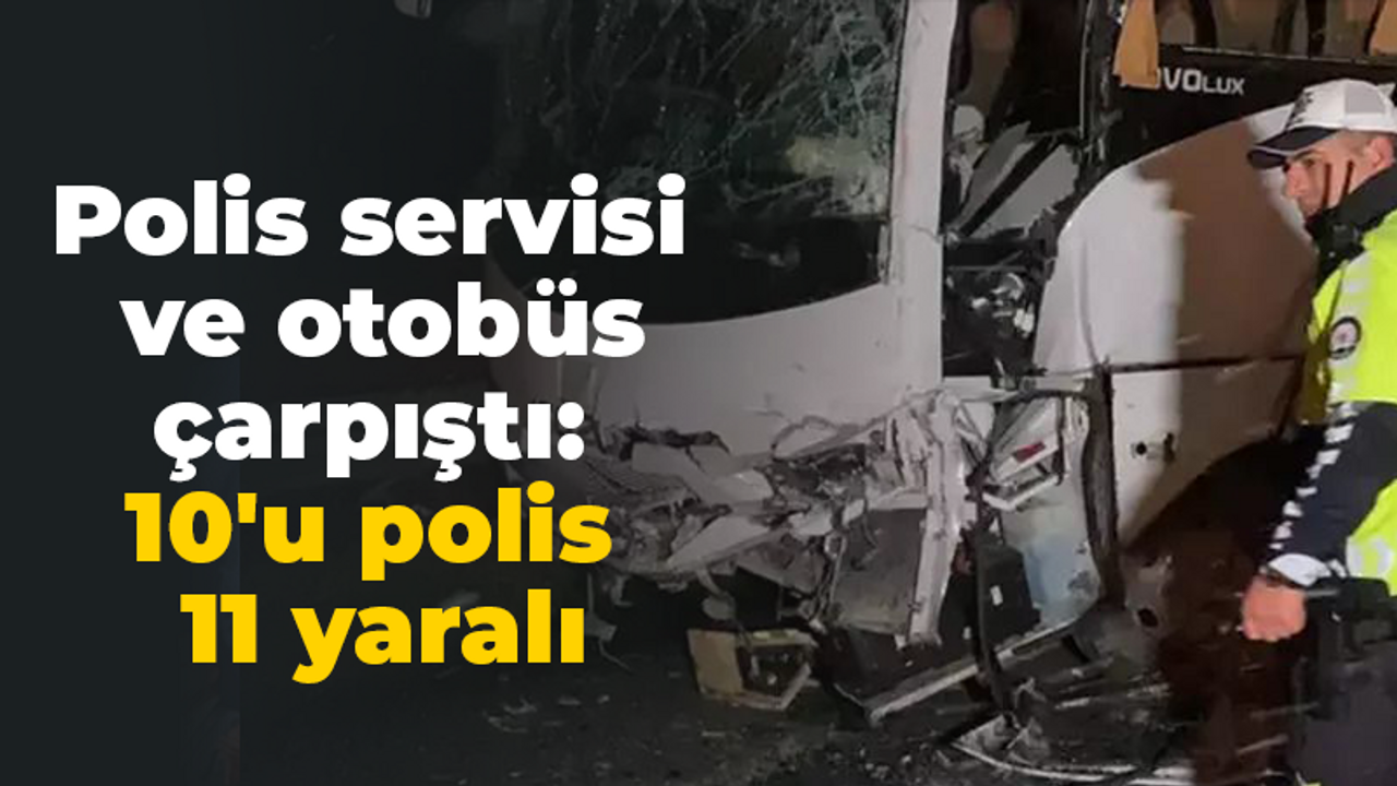 Polis servisi ve otobüs çarpıştı: 10'u polis 11 yaralı