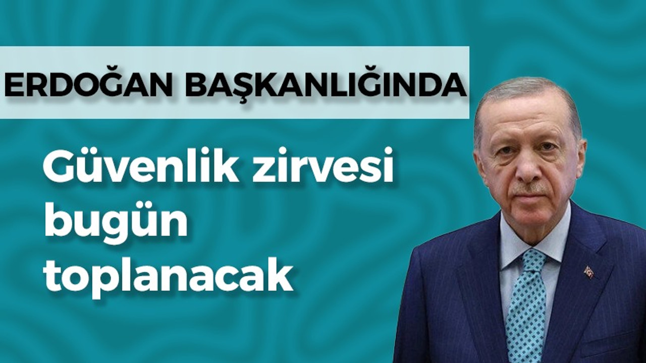 Cumhurbaşkanı Erdoğan başkanlığında: Güvenlik zirvesi bugün toplanacak