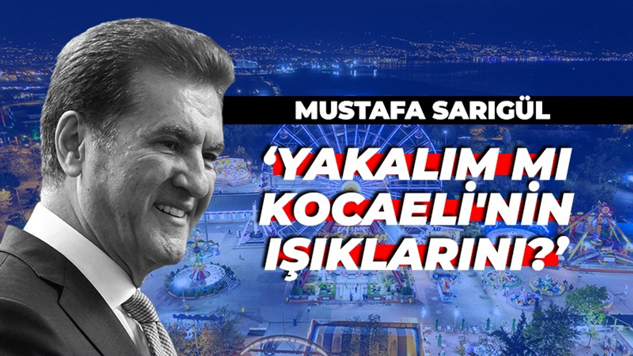 Mustafa Sarıgül: Yakalım mı Kocaeli'nin ışıklarını?