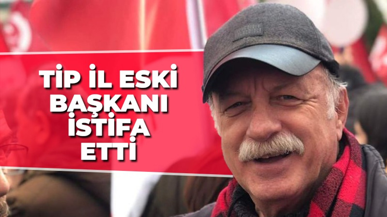 TİP il eski başkanı istifa etti