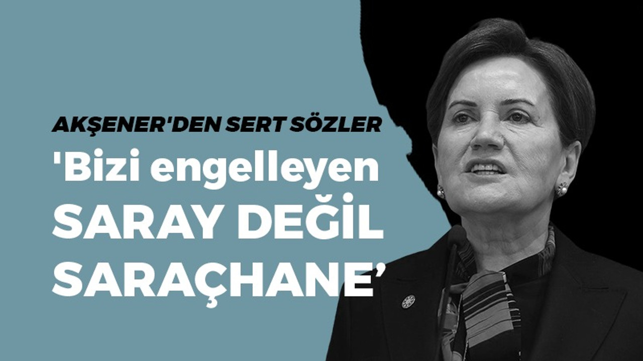 Akşener'den sert sözler; "Bizi sansürlemek isteyen saray değil, Saraçhane"