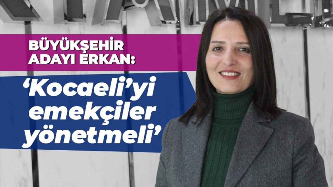 Arzu Erkan: Kocaeli’yi emekçiler yönetmeli