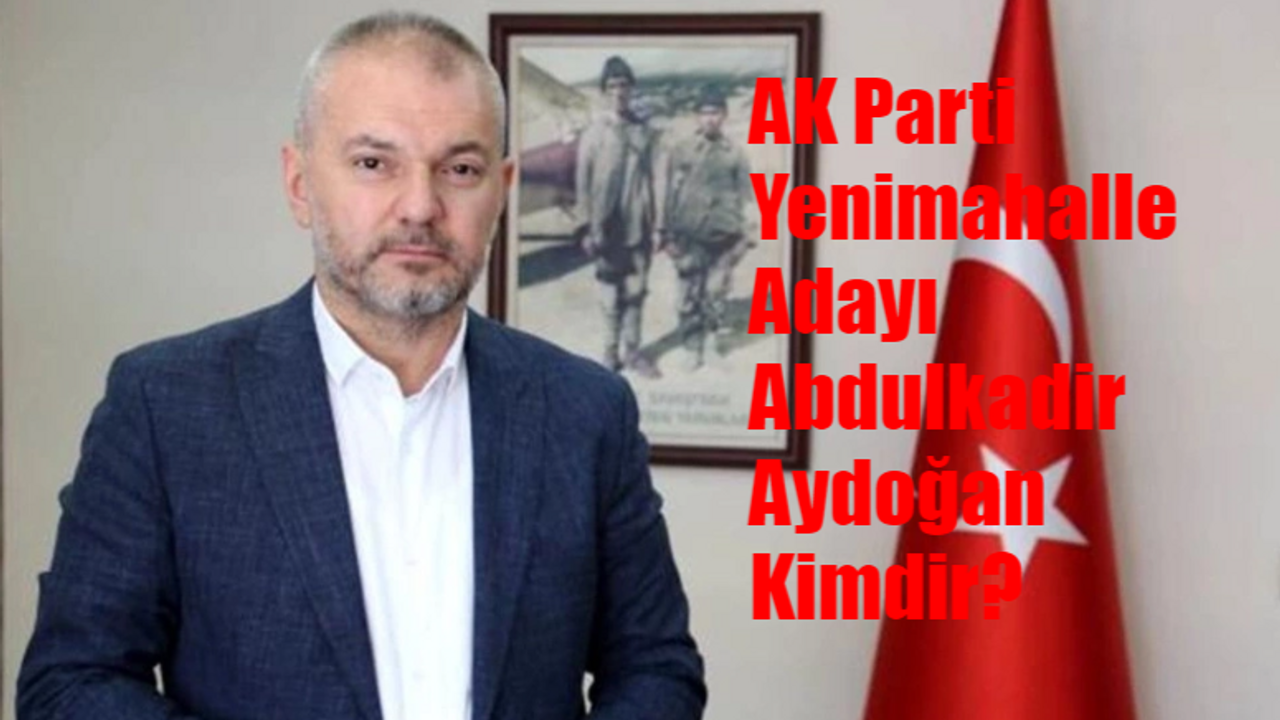 AK Parti Ankara Yenimahalle Belediye Başkan Adayı Kim? Abdulkadir Aydoğan Kimdir, Kaç Yaşında, Nereli?