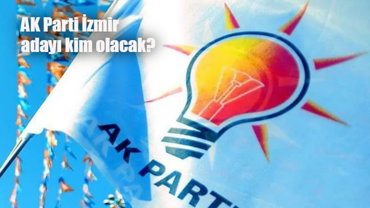 Ak Parti İzmir büyükşehir adayı kim olacak, ne zaman açıklanacak?