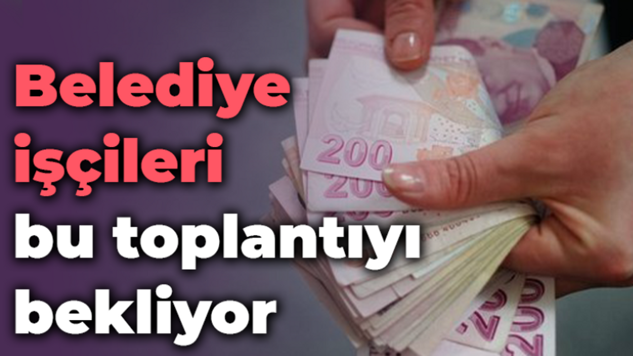 Belediye işçileri bu toplantıyı bekliyor