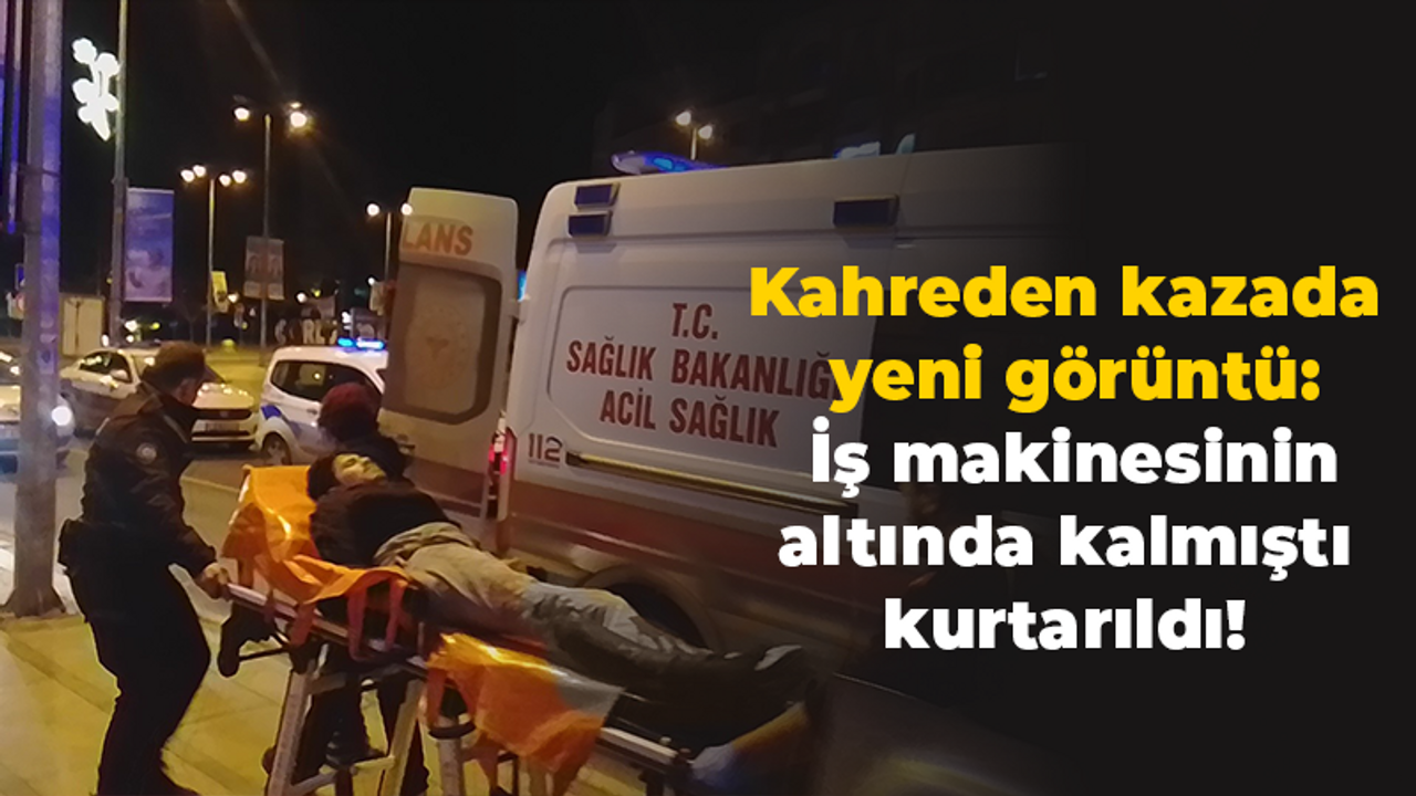 Kahreden kazada yeni görüntü: İş makinesinin altında kalmıştı kurtarıldı!