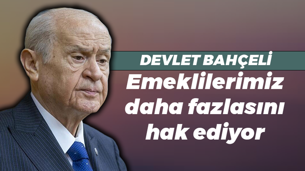 Devlet Bahçeli: Emeklilerimiz daha fazlasını hak ediyor