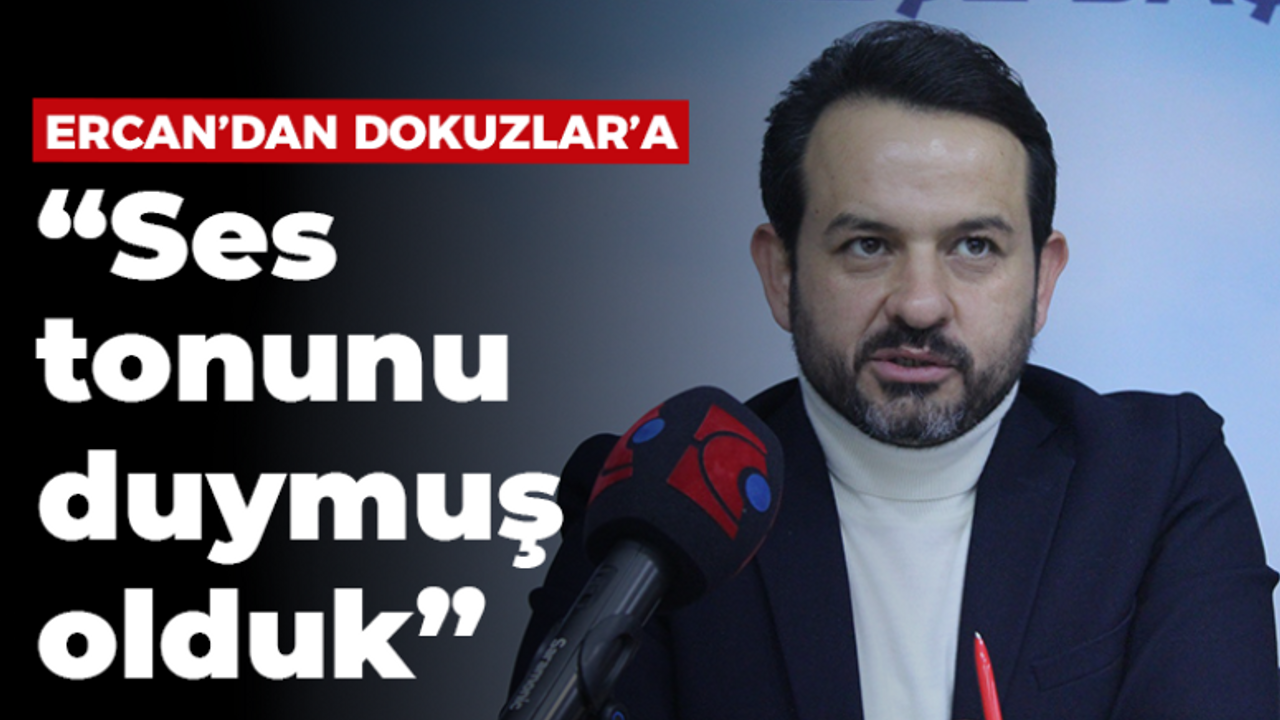 Ercan’dan Dokuzlar’a; “Ses tonunu duymuş olduk”