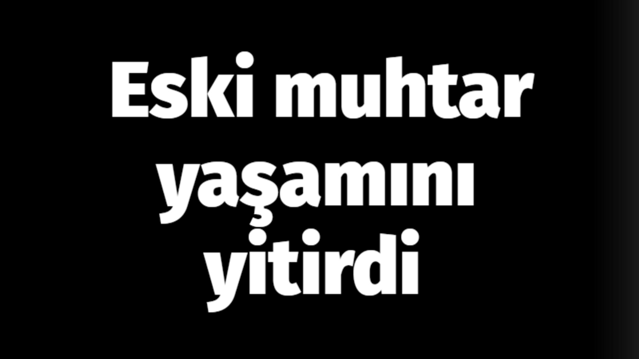 Eski muhtar yaşamını yitirdi