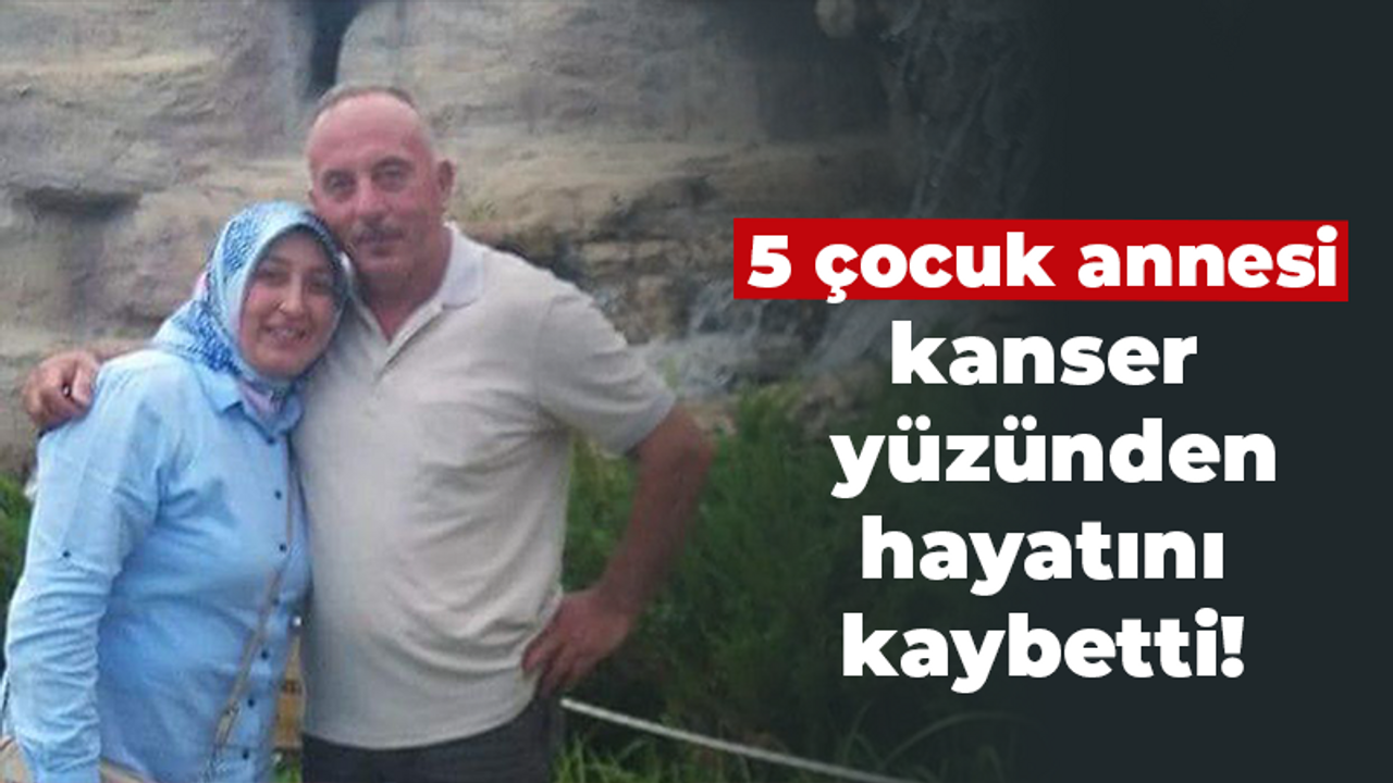 5 çocuk annesi kanser yüzünden hayatını kaybetti!