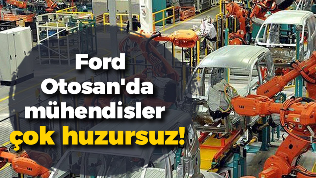 Ford Otosan'da mühendisler çok huzursuz!