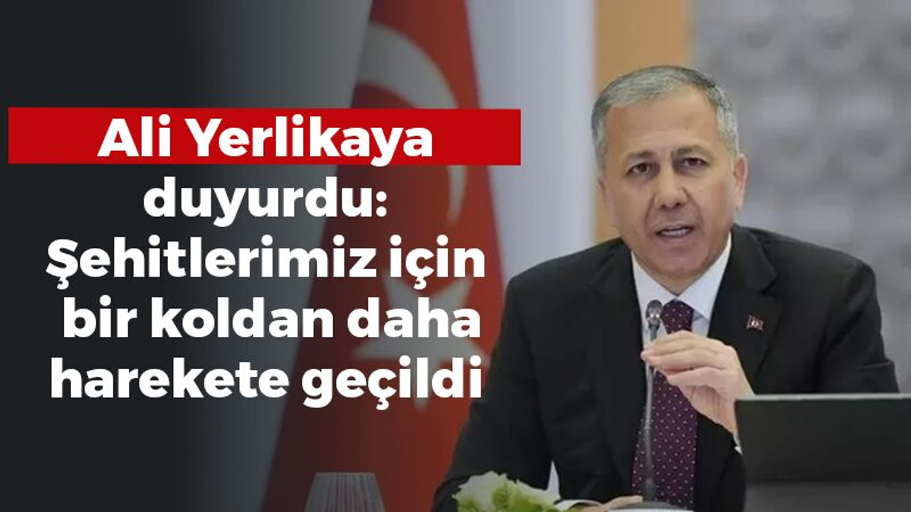 İçişleri Bakanı Ali Yerlikaya duyurdu: Şehitlerimiz için bir koldan daha harekete geçildi