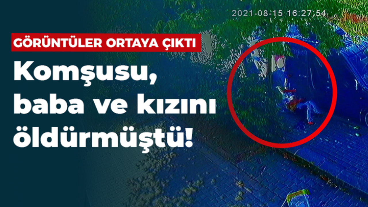 Görüntüler ortaya çıktı Komşusu, baba ve kızını öldürmüştü!