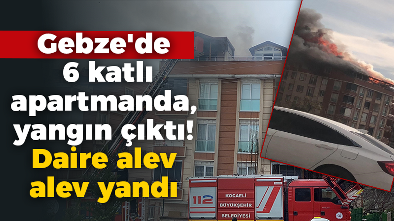 Gebze'de 6 katlı apartmanda yangın çıktı! Daire alev alev yandı