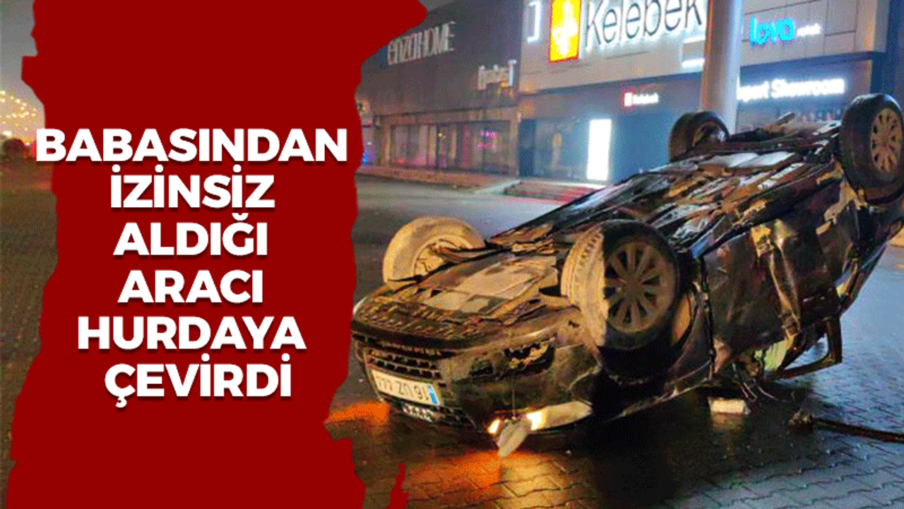 Babasından izinsiz aldığı aracı hurdaya çevirdi