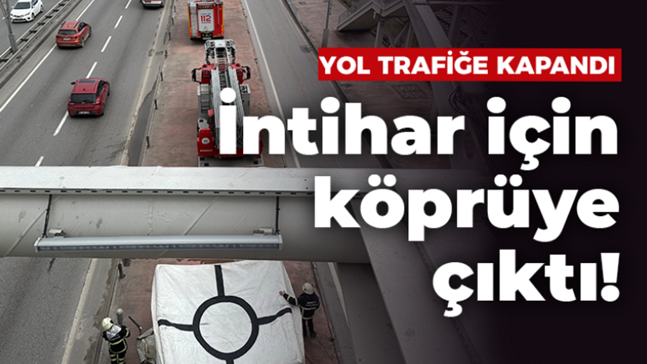 İntihar için köprüye çıktı yol trafiğe kapatıldı