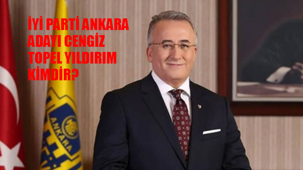 İYİ Parti Ankara Büyükşehir Belediye Başkanı Adayı AÇIKLANDI! Ankara Büyükşehir İYİ Parti Adayı Cengiz Topel Yıldırım Kimdir, Kaç Yaşında, Nereli?