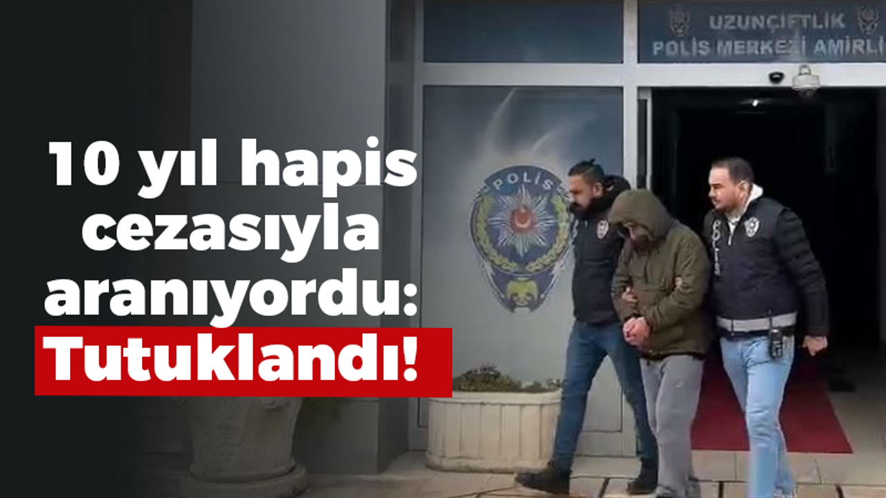 10 yıl hapis cezasıyla aranıyordu: Tutuklandı!