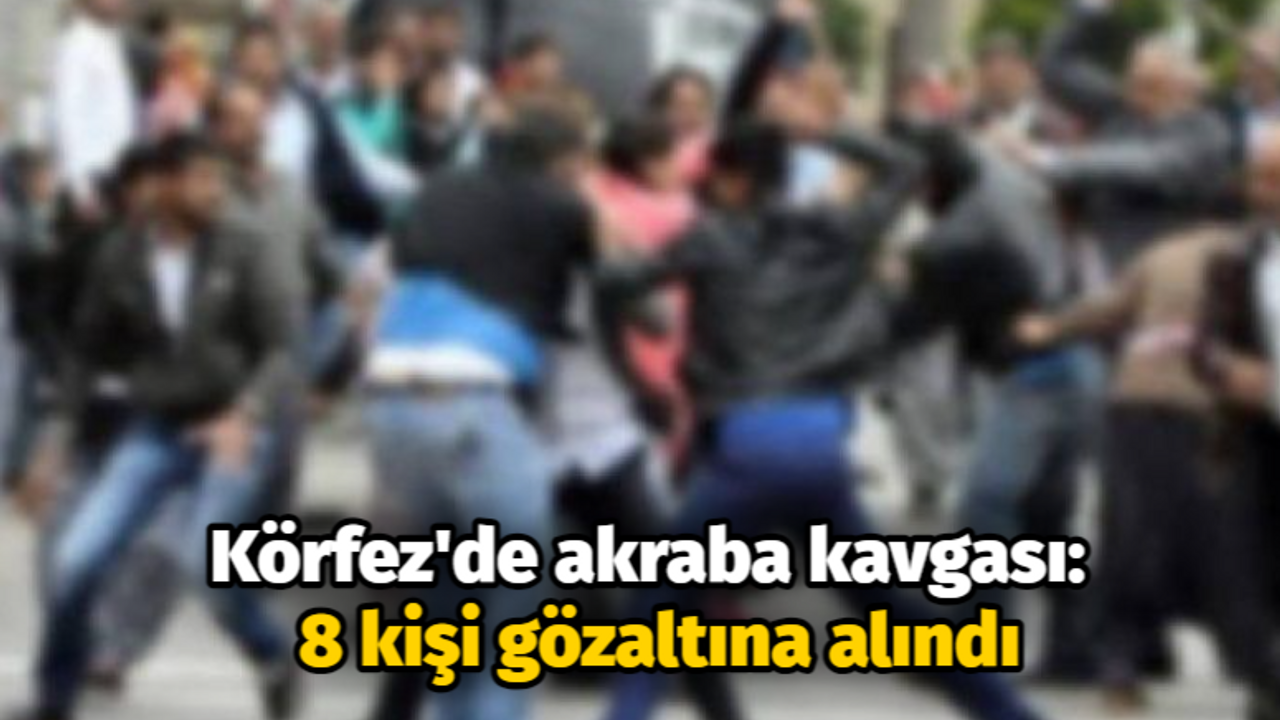 Körfez'de akraba kavgası: 8 kişi gözaltına alındı