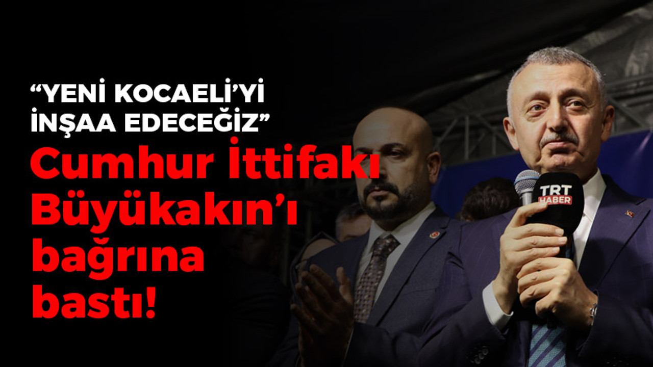 Cumhur İttifakı Büyükakın’ı bağrına bastı! “Yeni Kocaeli'yi inşaa edeceğiz”