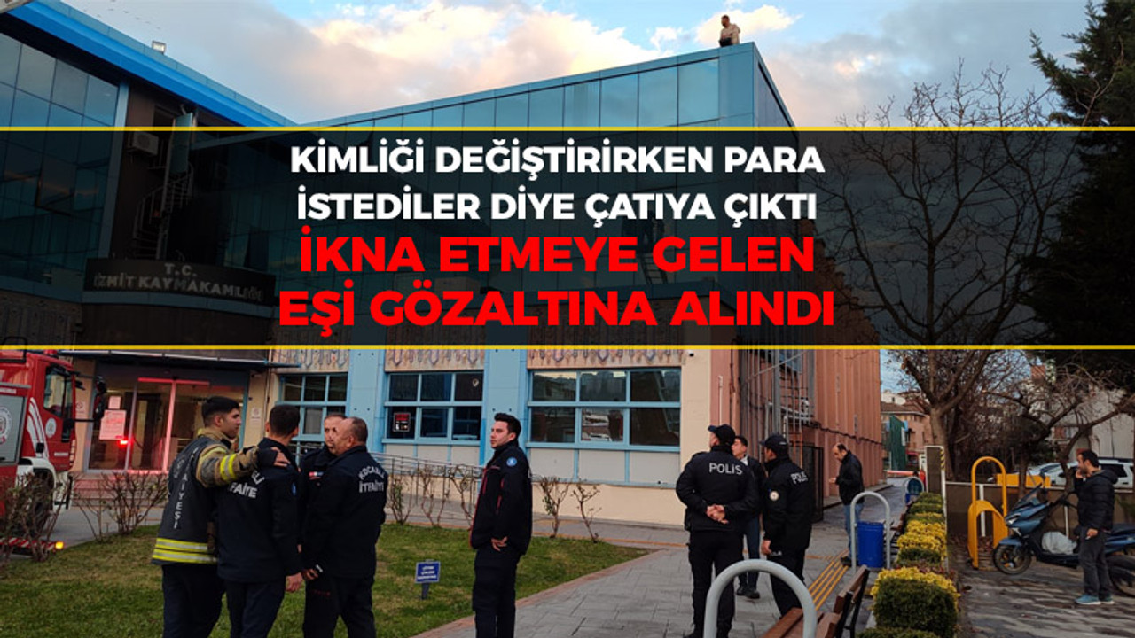 Kimliği değiştirirken para istediler diye çatıya çıktı, İkna etmeye gelen eşi gözaltına alındı