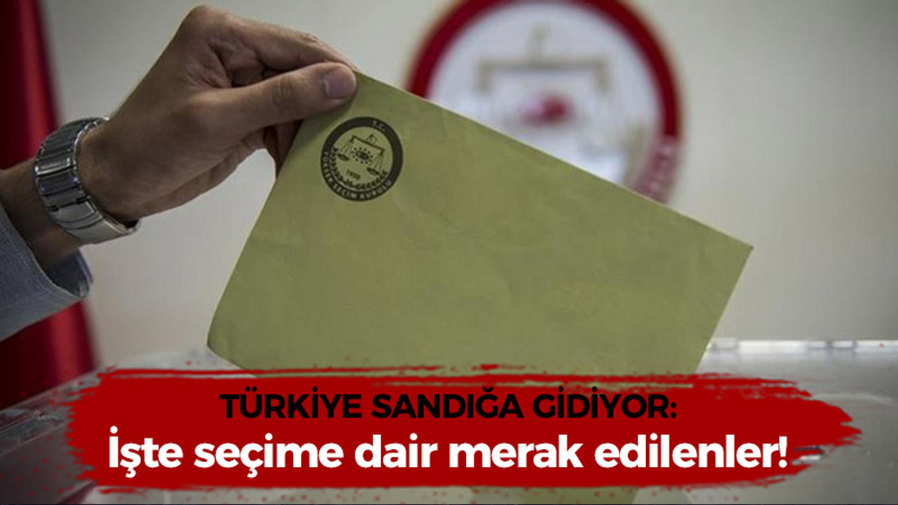 Türkiye sandığa gidiyor: İşte seçime dair merak edilenler!