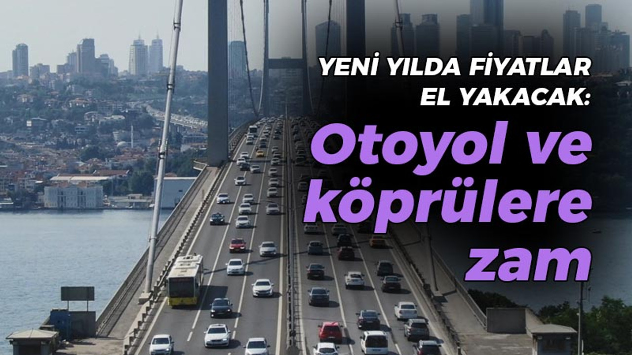 Yeni yılda fiyatlar el yakacak: Otoyol ve köprülere zam