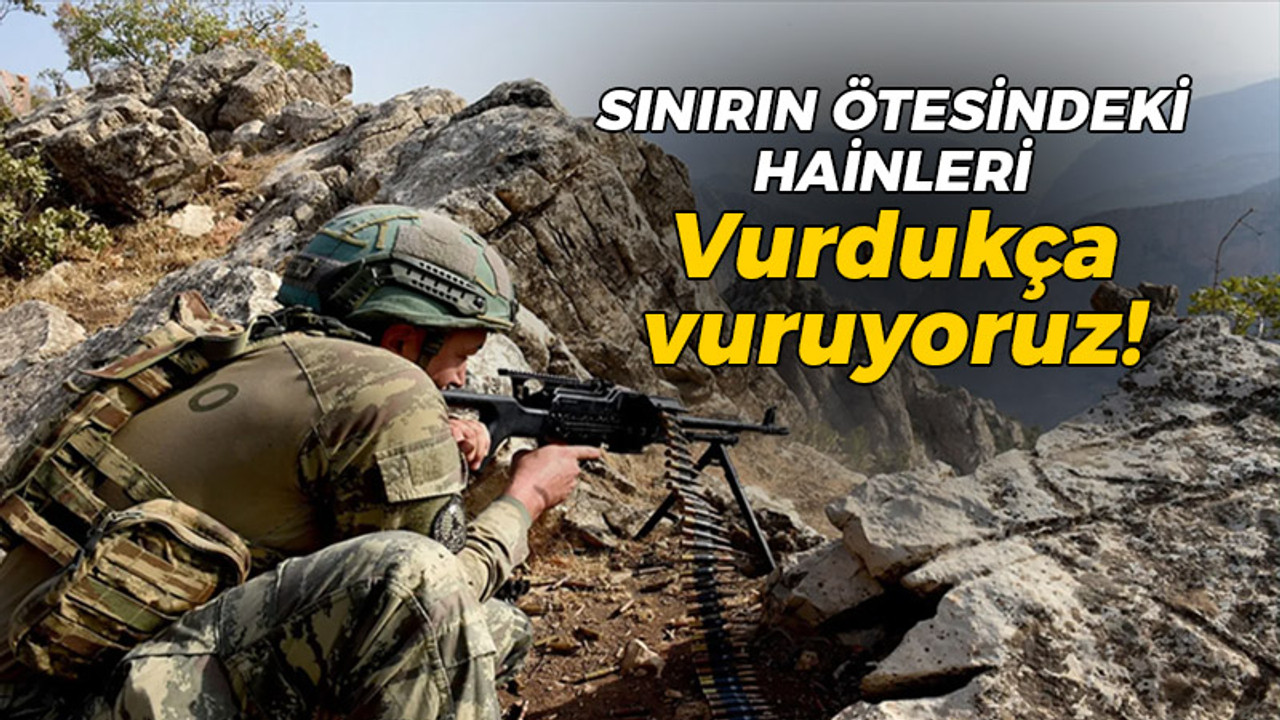 Sınırın ötesindeki hainleri vurdukça vuruyoruz!