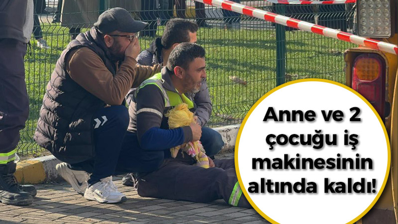 Anne ve 2 çocuğu iş makinesinin altında kaldı!