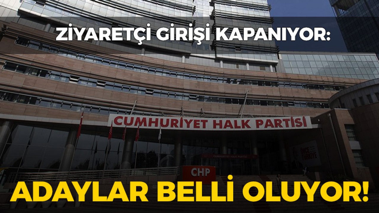 CHP'de ziyaretçi girişi kapanıyor: Adaylar belirleniyor!