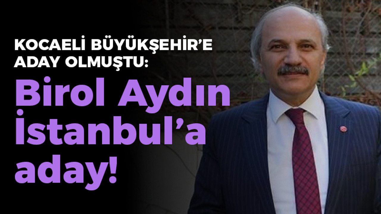 Kocaeli Büyükşehir'e aday olmuştu: Birol Aydın İstanbul'a aday!