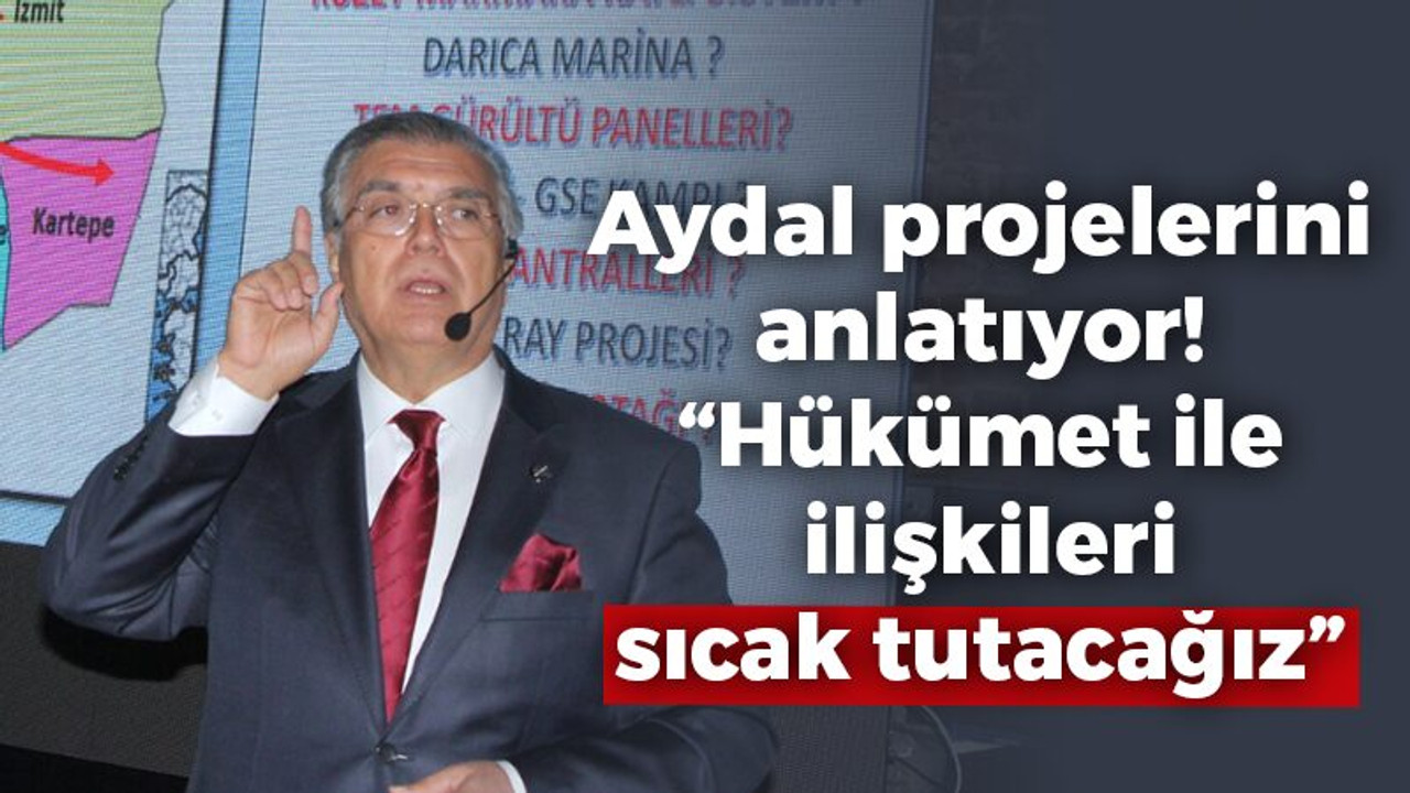 Aydal projelerin anlatıyor! “Hükümet ile ilişkileri sıcak tutacağız”