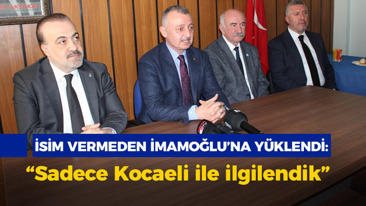 İsim vermeden imamoğlu’na yüklendi! “Sadece Kocaeli ile ilgilendik”