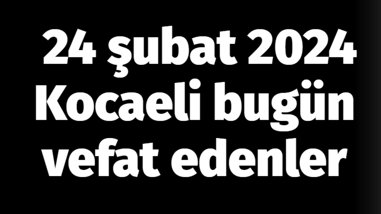 Kocaeli vefat edenler 25 Şubat listesi: 25 Şubat 2024 Kocaeli bugün vefat edenler