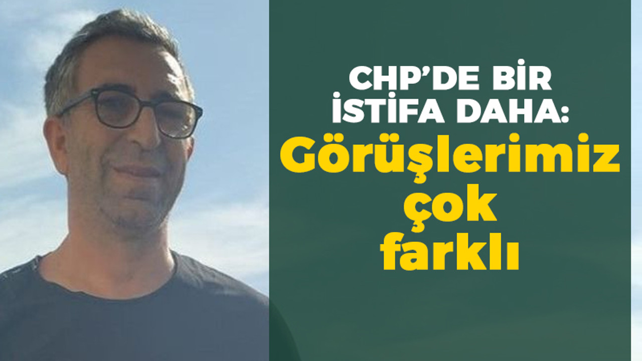 CHP'de bir istifa daha: Görüşlerimiz çok farklı