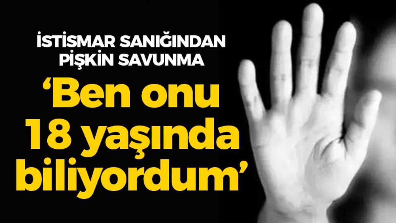 İstismar sanığından pişkin savunma: 'Ben onu 18 yaşında biliyordum'