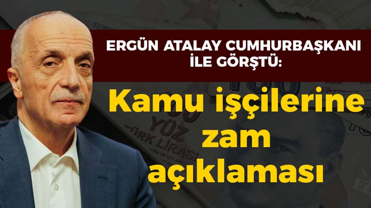 Ergün Atalay Cumhurbaşkanı ile görüştü: Kamu işçilerine zam açıklaması!