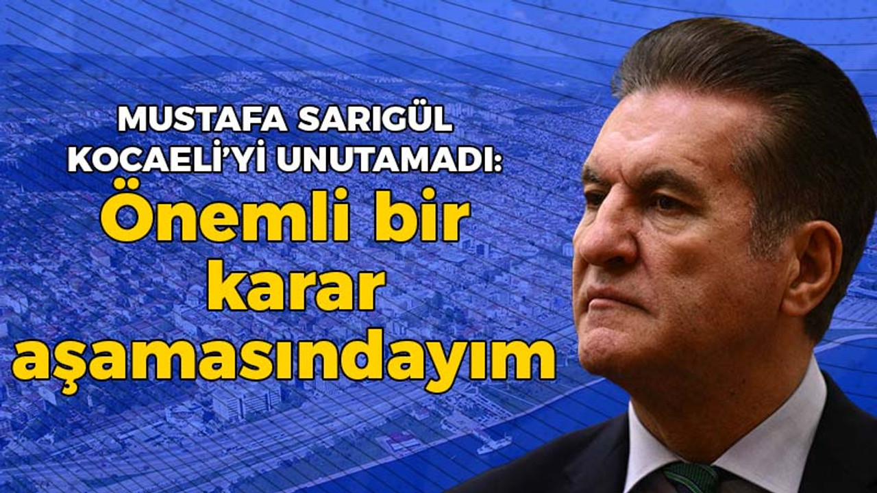 Mustafa Sarıgül Kocaeli'yi unutamadı: Önemli bir karar aşamasındayım