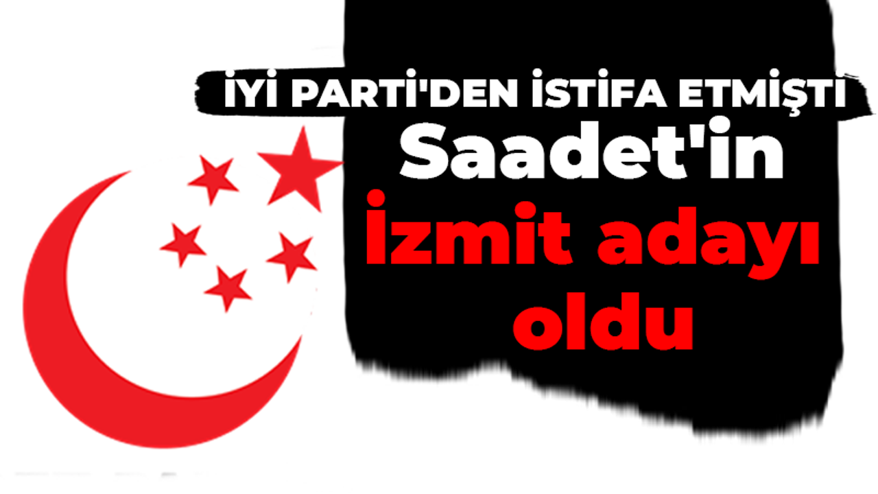 İYİ Parti'den istifa etmişti Saadet'in İzmit adayı oldu