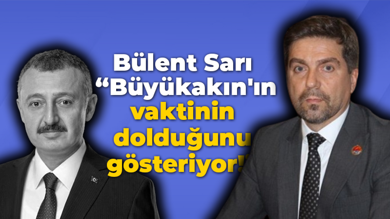 Bülent Sarı “Tahir Büyükakın'ın vaktinin dolduğunu gösteriyor!”