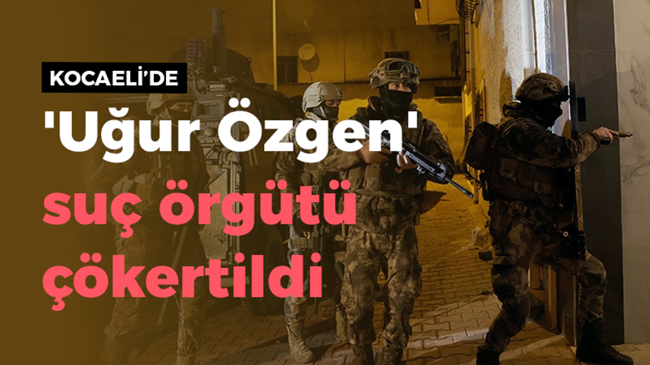 Kocaeli’de 'Uğur Özgen' suç örgütü çökertildi