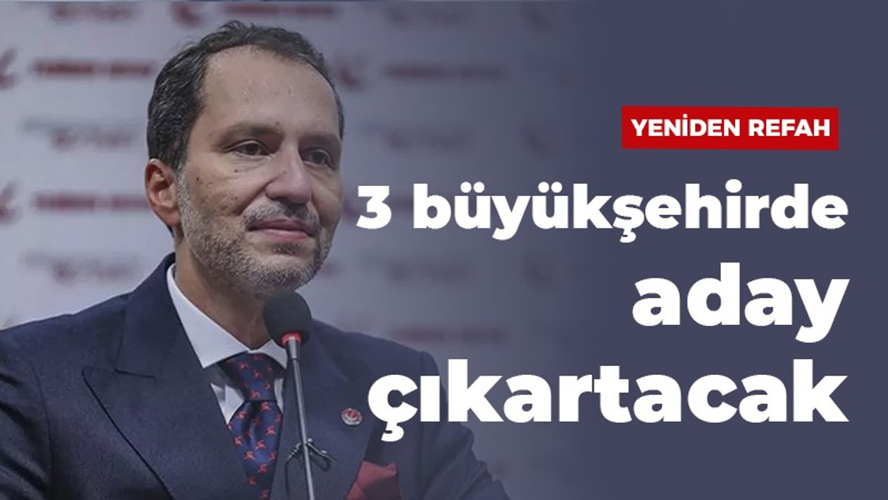 Yeniden Refah 3 büyükşehirde aday çıkaracak