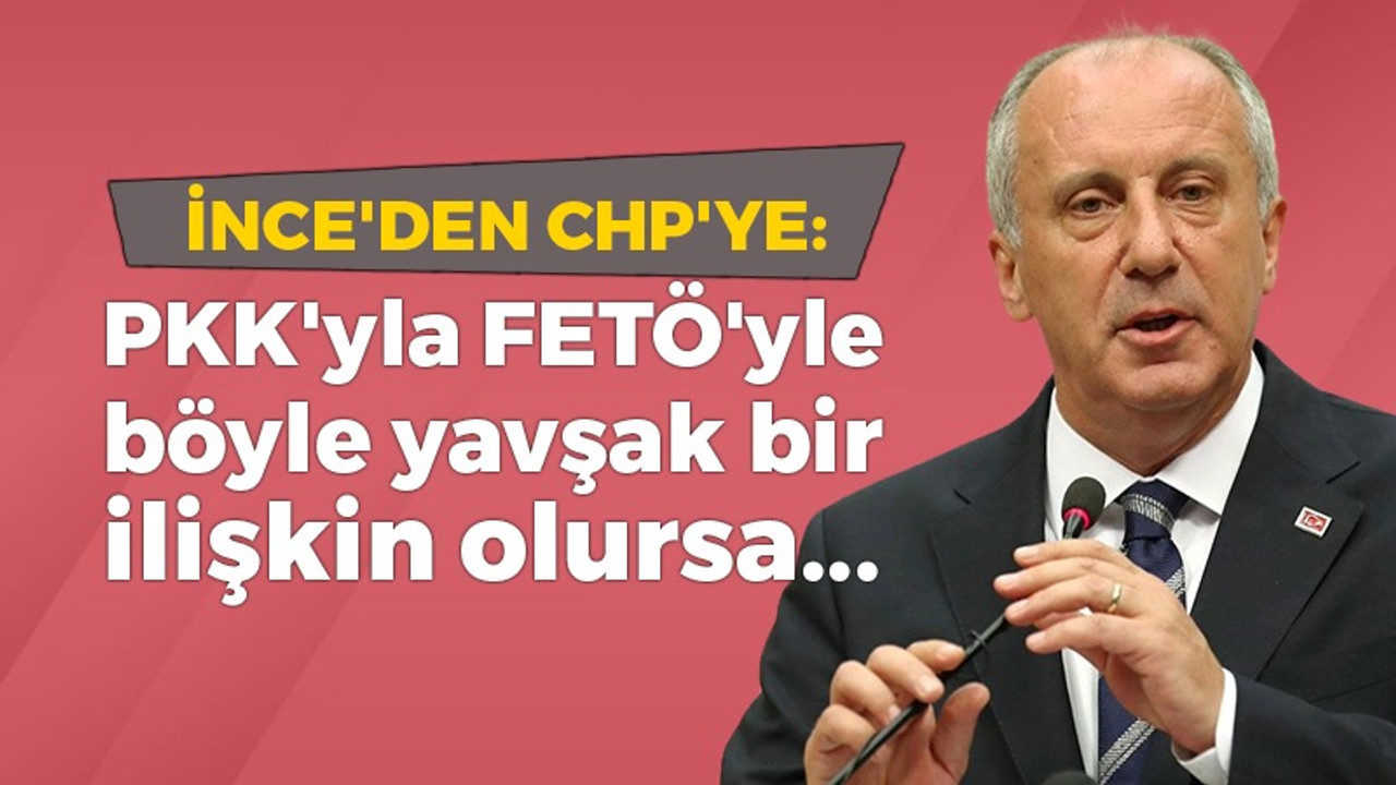 İnce'den CHP'ye: PKK'yla FETÖ'yle böyle yavşak bir ilişkin olursa...