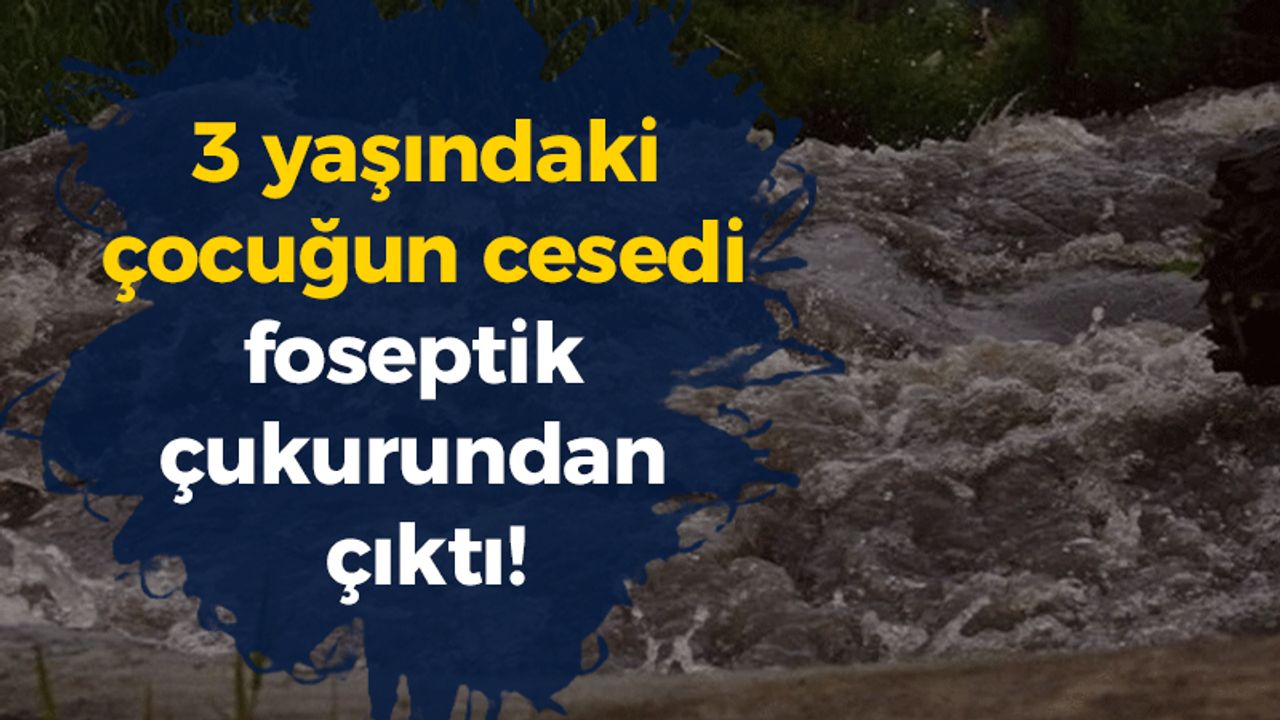 3 yaşındaki çocuğun cesedi foseptik çukurundan çıktı!