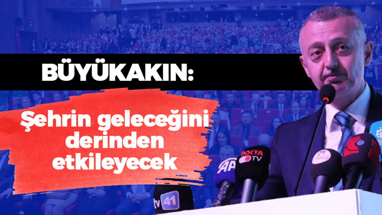 Tahir Büyükakın: Şehrin geleceğini derinden etkileyecek